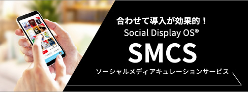 合わせて導入が効果的！Social Display OS SMCS ソーシャルメディアキュレーションサービス